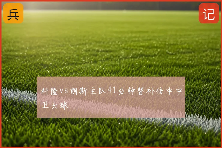 科隆vs朗斯主队41分钟替补传中中卫头球