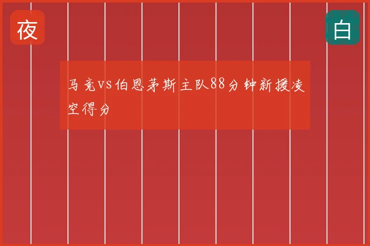 马竞vs伯恩茅斯主队88分钟新援凌空得分