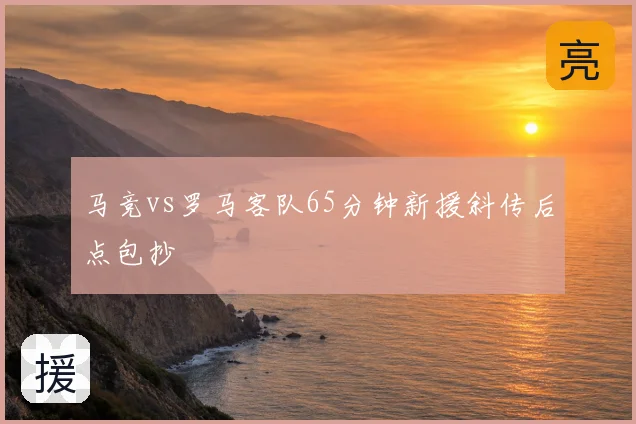 马竞vs罗马客队65分钟新援斜传后点包抄