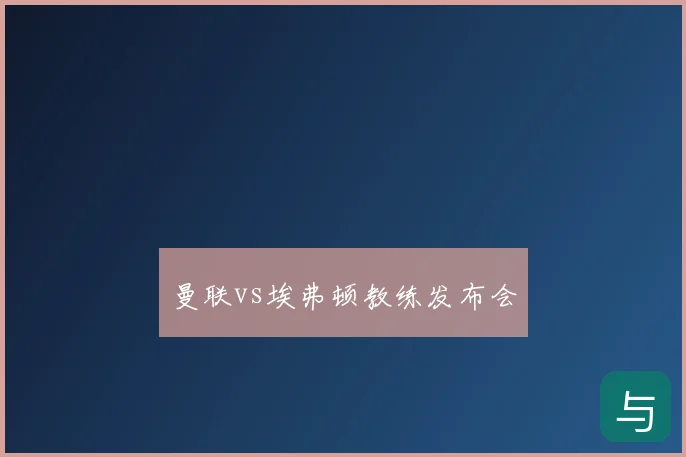 曼联vs埃弗顿教练发布会
