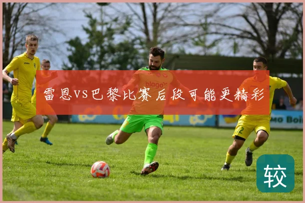 雷恩vs巴黎比赛后段可能更精彩
