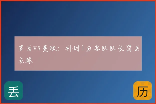 罗马vs曼联:补时1分客队队长罚丢点球
