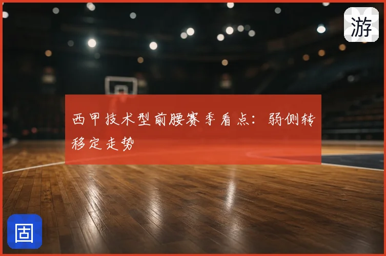 西甲技术型前腰赛季看点:弱侧转移定走势